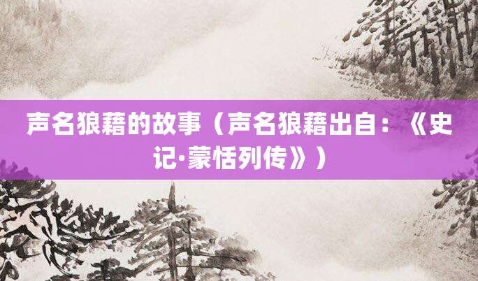声名狼藉的故事（声名狼藉出自：《史记·<a href=/renwu/996.html target=_blank class=infotextkey><a href=/renwu/44212.html target=_blank class=infotextkey><a href=/renwu/44212.html target=_blank class=infotextkey>蒙恬</a></a></a>列传》）