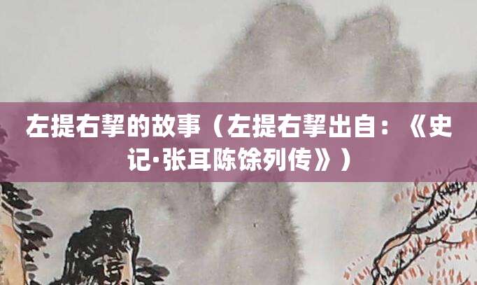 左提右挈的故事（左提右挈出自：《史记·<a href=/renwu/1079.html target=_blank class=infotextkey><a href=/renwu/44365.html target=_blank class=infotextkey><a href=/renwu/44365.html target=_blank class=infotextkey>张耳</a></a></a><a href=/renwu/1005.html target=_blank class=infotextkey><a href=/renwu/44610.html target=_blank class=infotextkey><a href=/renwu/44610.html target=_blank class=infotextkey>陈馀</a></a></a>列传》）
