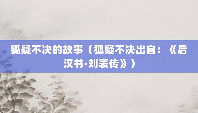 狐疑不决的故事（狐疑不决出自：《<a href=/chaodai/houhan.html target=_blank class=infotextkey>后汉</a>书·<a href=/renwu/1630.html target=_blank class=infotextkey><a href=/renwu/31419.html target=_blank class=infotextkey>刘表</a></a>传》）