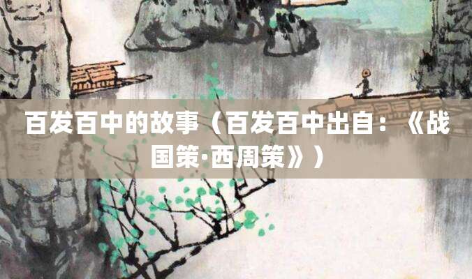 百发百中的故事（百发百中出自：《战国策·<a href=/chaodai/zhou.html target=_blank class=infotextkey>西周</a>策》）