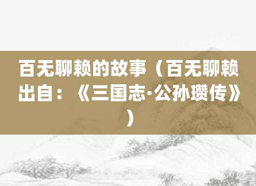百无聊赖的故事（百无聊赖出自：《<a href=/chaodai/sanguo.html target=_blank class=infotextkey>三国</a>志·<a href=/renwu/1637.html target=_blank class=infotextkey><a href=/renwu/31377.html target=_blank class=infotextkey>公孙瓒</a></a>传》）